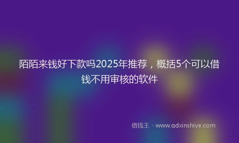 陌陌来钱好下款吗2025年推荐，概括5个可以借钱不用审核的软件