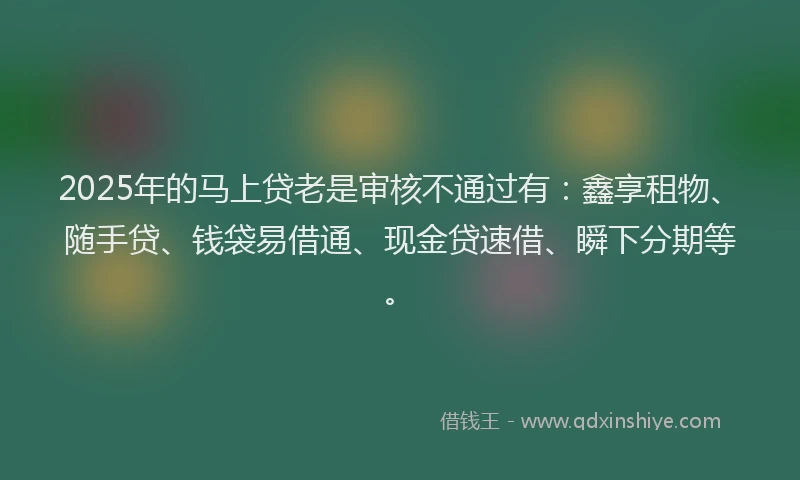 2025年的马上贷老是审核不通过有：鑫享租物、随手贷、钱袋易借通、现金贷速借、瞬下分期等。