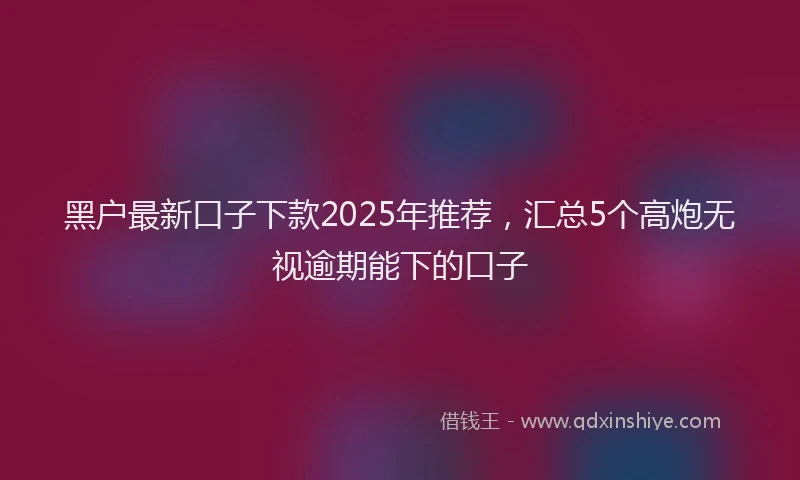 黑户最新口子下款2025年推荐，汇总5个高炮无视逾期能下的口子