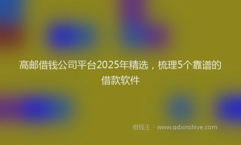 高邮借钱公司平台2025年精选，梳理5个靠谱的借款软件