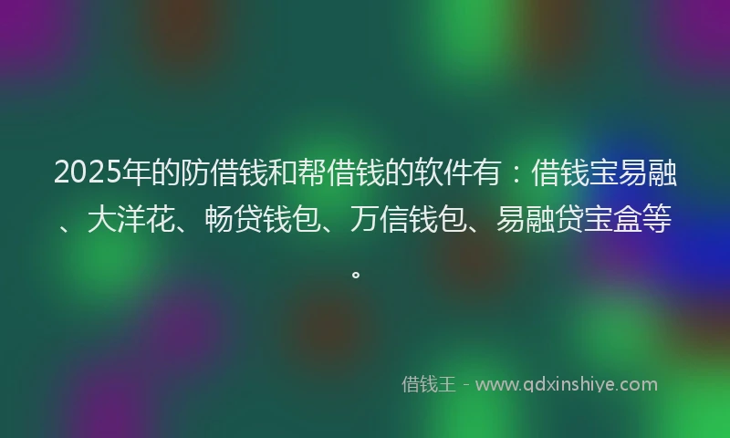 2025年的防借钱和帮借钱的软件有：借钱宝易融、大洋花、畅贷钱包、万信钱包、易融贷宝盒等。