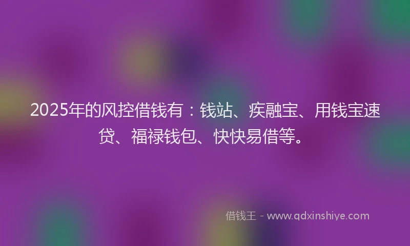 2025年的风控借钱有：钱站、疾融宝、用钱宝速贷、福禄钱包、快快易借等。