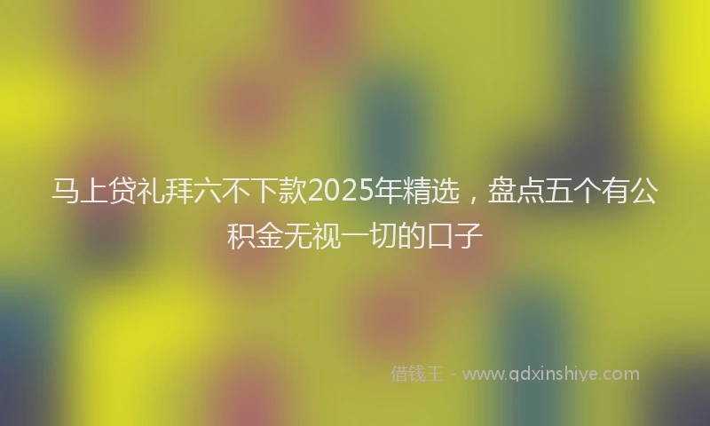 马上贷礼拜六不下款2025年精选，盘点五个有公积金无视一切的口子