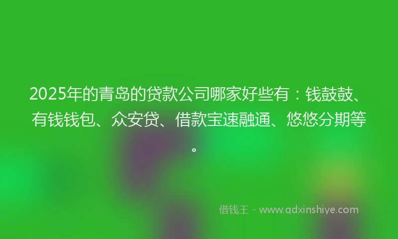 2025年的青岛的贷款公司哪家好些有：钱鼓鼓、有钱钱包、众安贷、借款宝速融通、悠悠分期等。