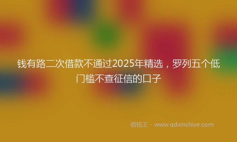 钱有路二次借款不通过2025年精选，罗列五个低门槛不查征信的口子