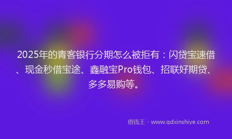 2025年的青客银行分期怎么被拒有：闪贷宝速借、现金秒借宝途、鑫融宝Pro钱包、招联好期贷、多多易购等。