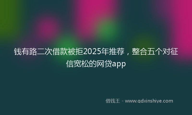 钱有路二次借款被拒2025年推荐，整合五个对征信宽松的网贷app