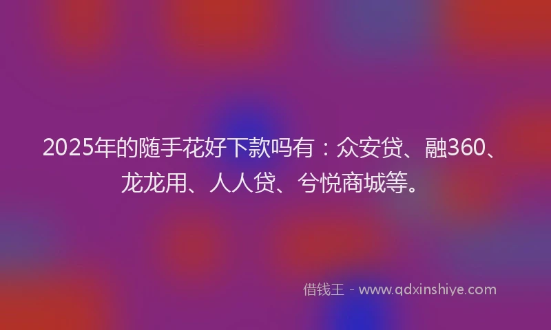 2025年的随手花好下款吗有：众安贷、融360、龙龙用、人人贷、兮悦商城等。