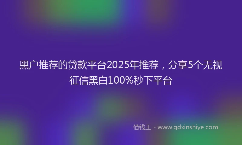 黑户推荐的贷款平台2025年推荐，分享5个无视征信黑白100%秒下平台