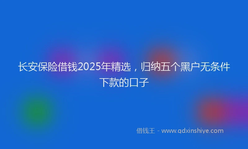 长安保险借钱2025年精选，归纳五个黑户无条件下款的口子
