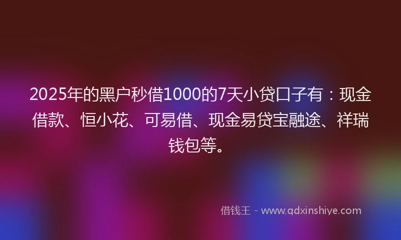 2025年的黑户秒借1000的7天小贷口子有：现金借款、恒小花、可易借、现金易贷宝融途、祥瑞钱包等。