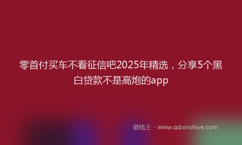 零首付买车不看征信吧2025年精选，分享5个黑白贷款不是高炮的app