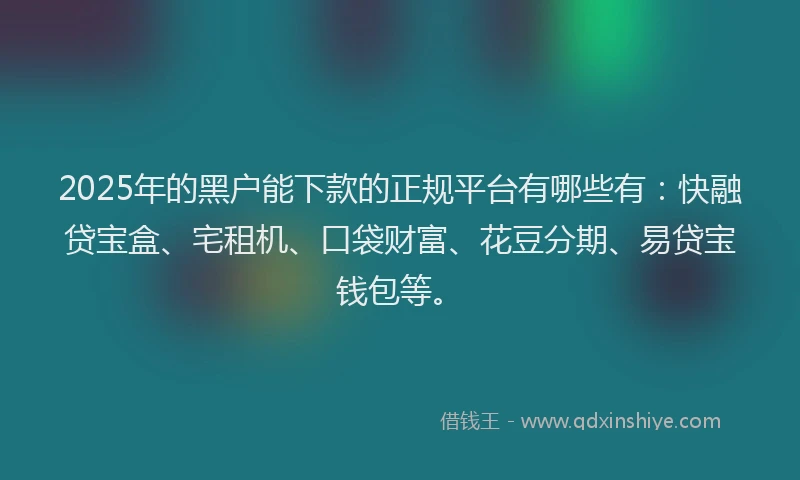 2025年的黑户能下款的正规平台有哪些有：快融贷宝盒、宅租机、口袋财富、花豆分期、易贷宝钱包等。