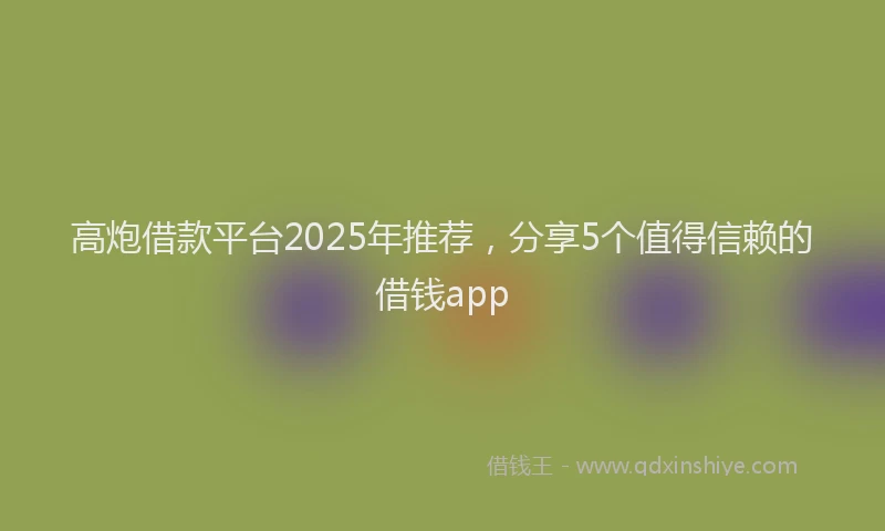 高炮借款平台2025年推荐，分享5个值得信赖的借钱app