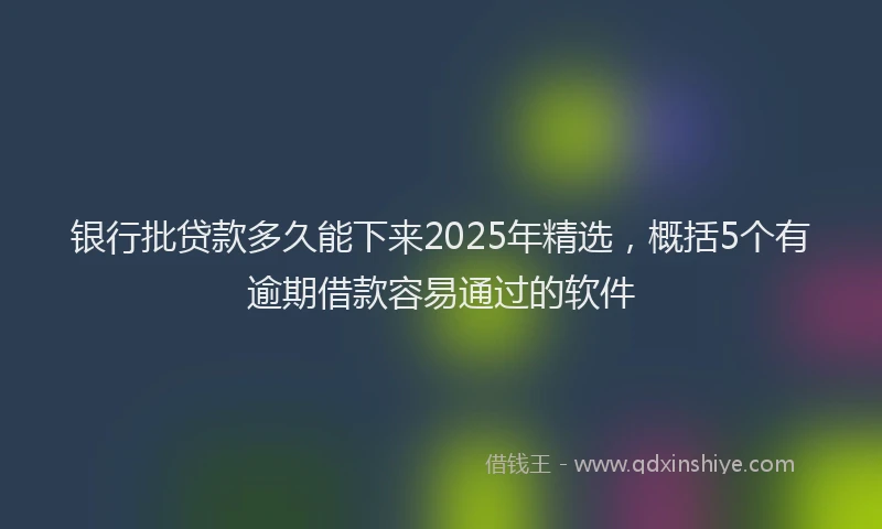 银行批贷款多久能下来2025年精选，概括5个有逾期借款容易通过的软件
