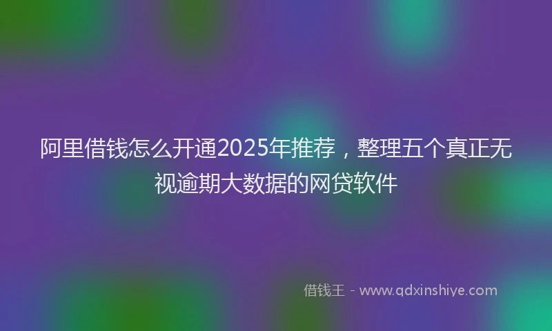 阿里借钱怎么开通2025年推荐，整理五个真正无视逾期大数据的网贷软件