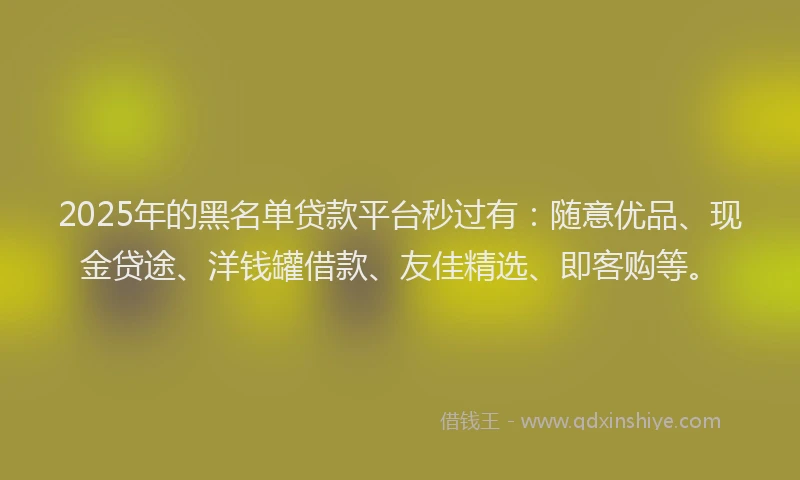 2025年的黑名单贷款平台秒过有：随意优品、现金贷途、洋钱罐借款、友佳精选、即客购等。