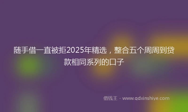 随手借一直被拒2025年精选，整合五个周周到贷款相同系列的口子