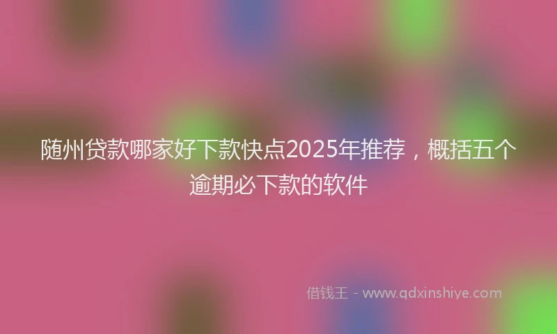 随州贷款哪家好下款快点2025年推荐，概括五个逾期必下款的软件