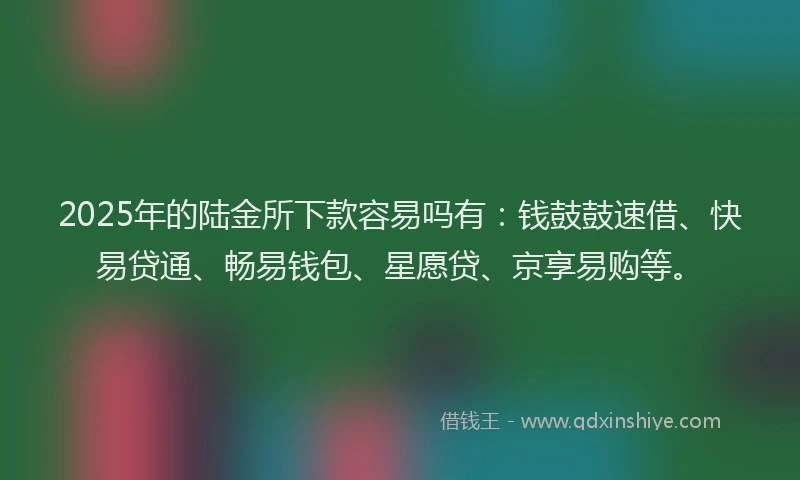 2025年的陆金所下款容易吗有：钱鼓鼓速借、快易贷通、畅易钱包、星愿贷、京享易购等。