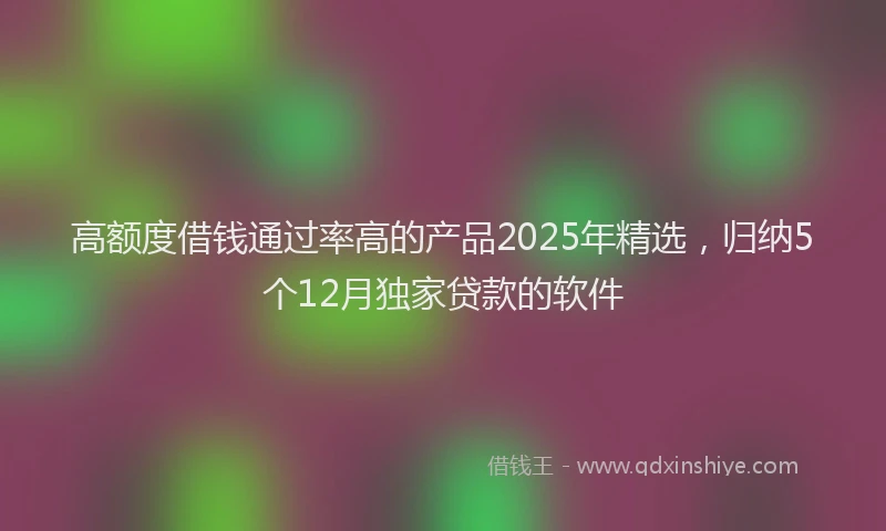 高额度借钱通过率高的产品2025年精选，归纳5个12月独家贷款的软件
