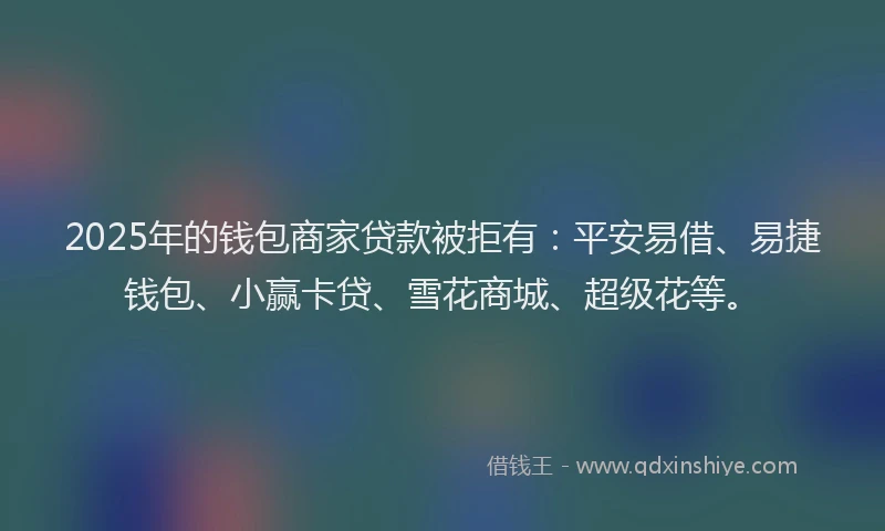 2025年的钱包商家贷款被拒有：平安易借、易捷钱包、小赢卡贷、雪花商城、超级花等。