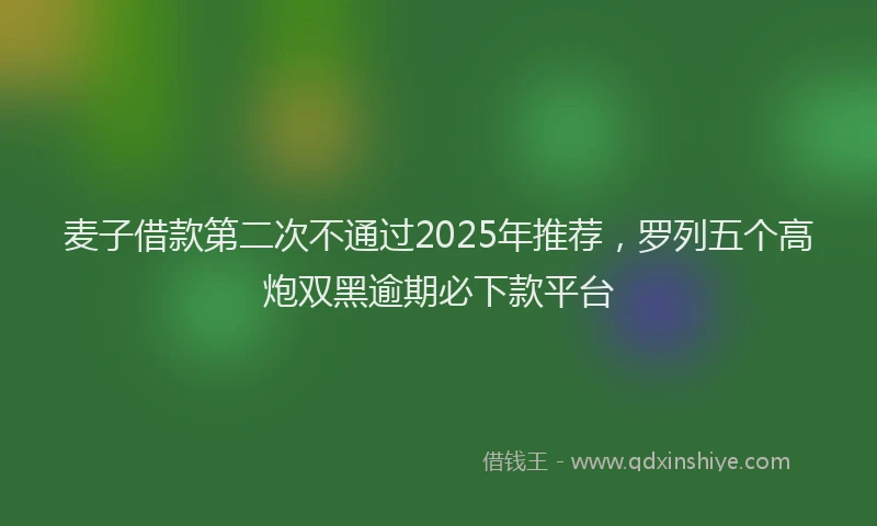 麦子借款第二次不通过2025年推荐，罗列五个高炮双黑逾期必下款平台