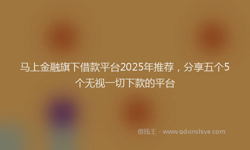 马上金融旗下借款平台2025年推荐，分享五个5个无视一切下款的平台