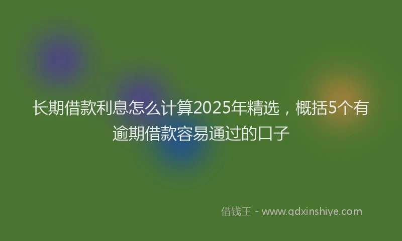 长期借款利息怎么计算2025年精选，概括5个有逾期借款容易通过的口子