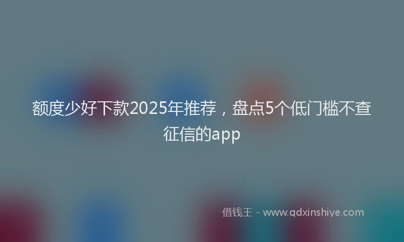 额度少好下款2025年推荐，盘点5个低门槛不查征信的app