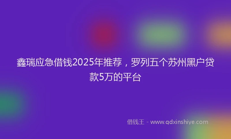 鑫瑞应急借钱2025年推荐，罗列五个苏州黑户贷款5万的平台