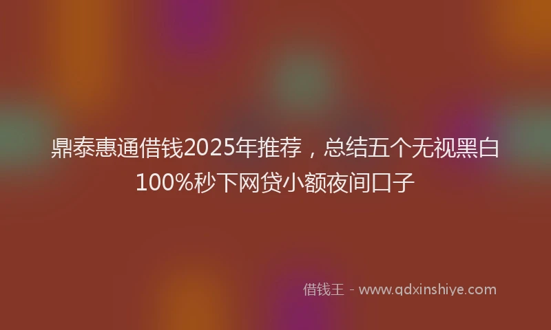 鼎泰惠通借钱2025年推荐，总结五个无视黑白100%秒下网贷小额夜间口子