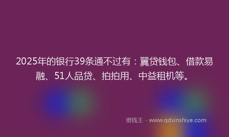 2025年的银行39条通不过有：翼贷钱包、借款易融、51人品贷、拍拍用、中益租机等。