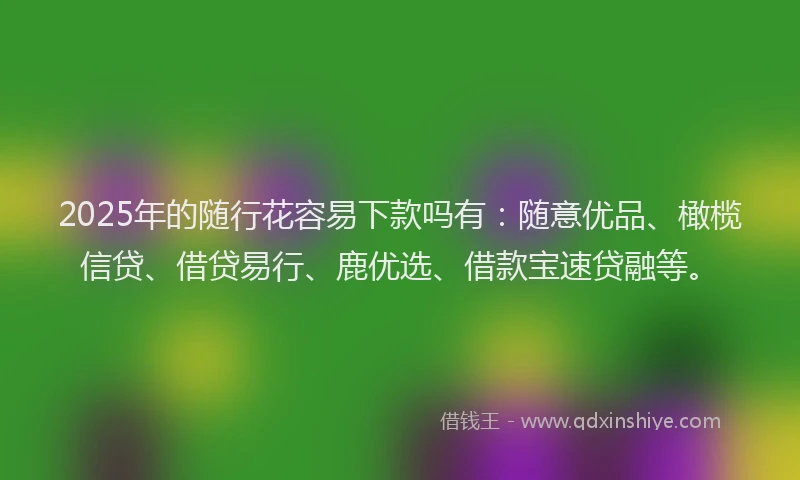 2025年的随行花容易下款吗有：随意优品、橄榄信贷、借贷易行、鹿优选、借款宝速贷融等。