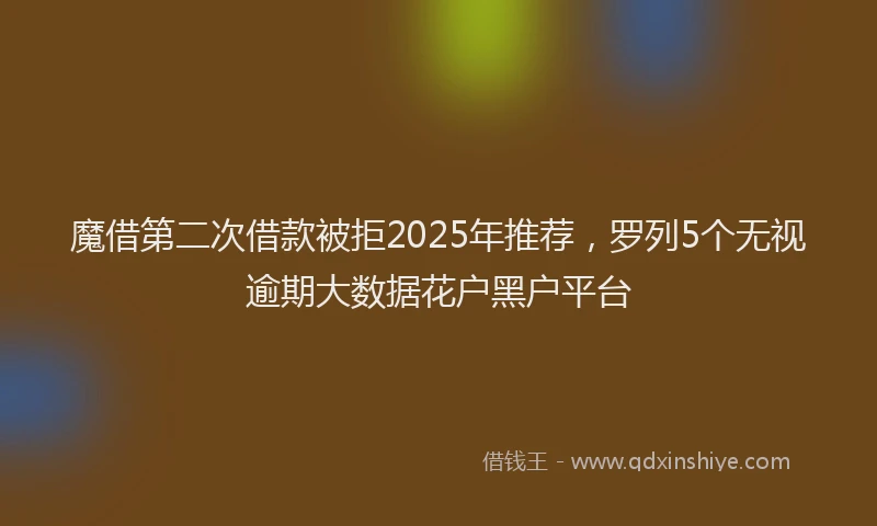 魔借第二次借款被拒2025年推荐，罗列5个无视逾期大数据花户黑户平台