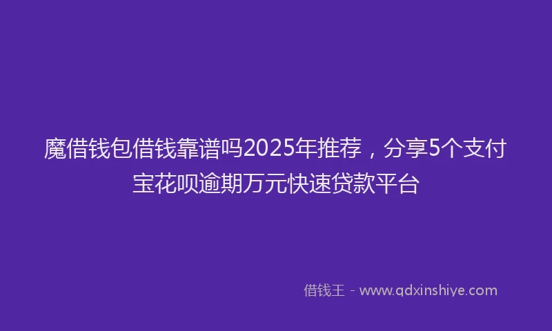 魔借钱包借钱靠谱吗2025年推荐，分享5个支付宝花呗逾期万元快速贷款平台