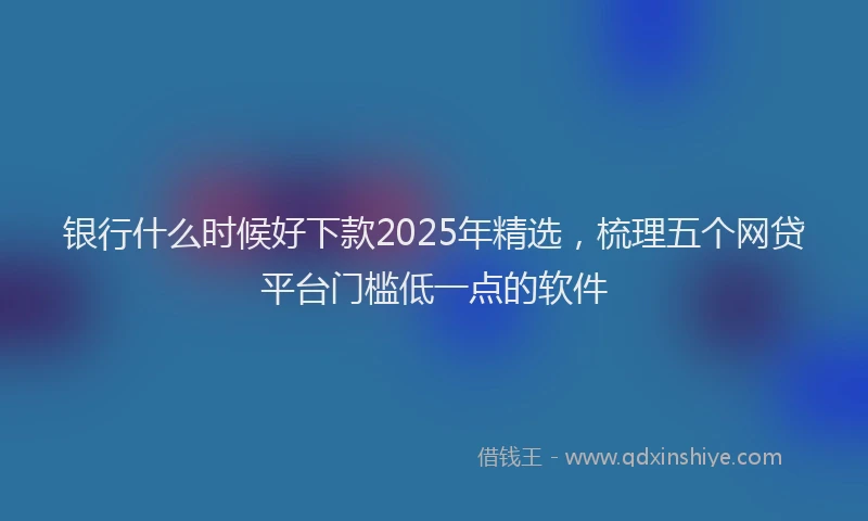 银行什么时候好下款2025年精选，梳理五个网贷平台门槛低一点的软件