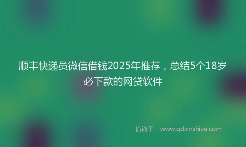 顺丰快递员微信借钱2025年推荐，总结5个18岁必下款的网贷软件