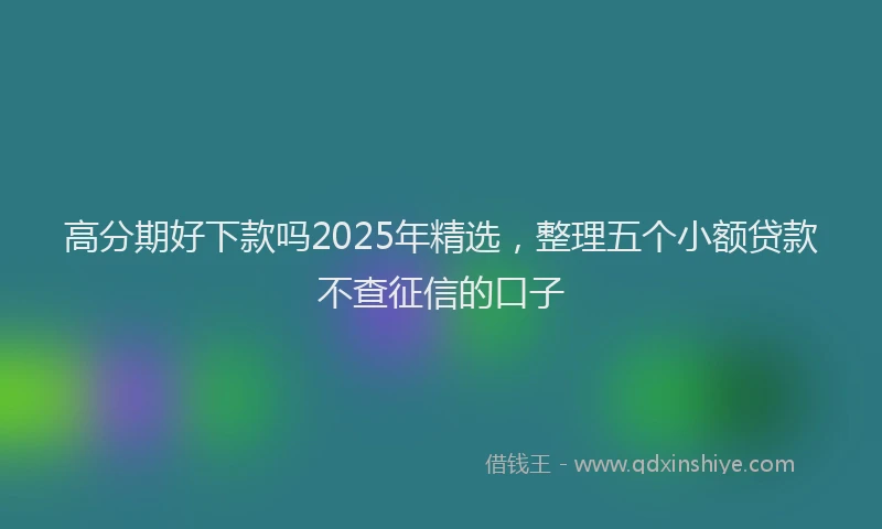高分期好下款吗2025年精选，整理五个小额贷款不查征信的口子