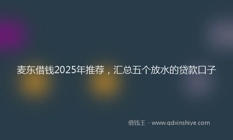 麦东借钱2025年推荐，汇总五个放水的贷款口子