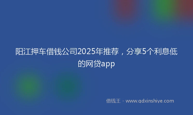 阳江押车借钱公司2025年推荐，分享5个利息低的网贷app