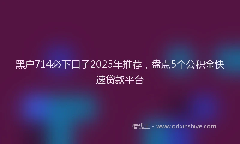 黑户714必下口子2025年推荐，盘点5个公积金快速贷款平台