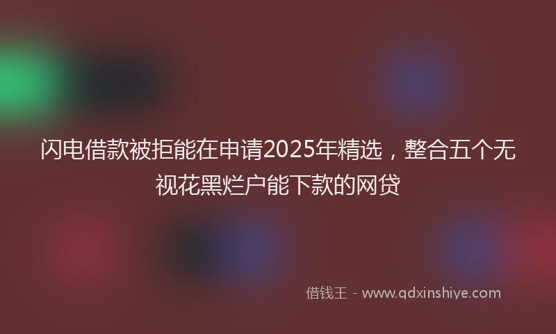 闪电借款被拒能在申请2025年精选，整合五个无视花黑烂户能下款的网贷