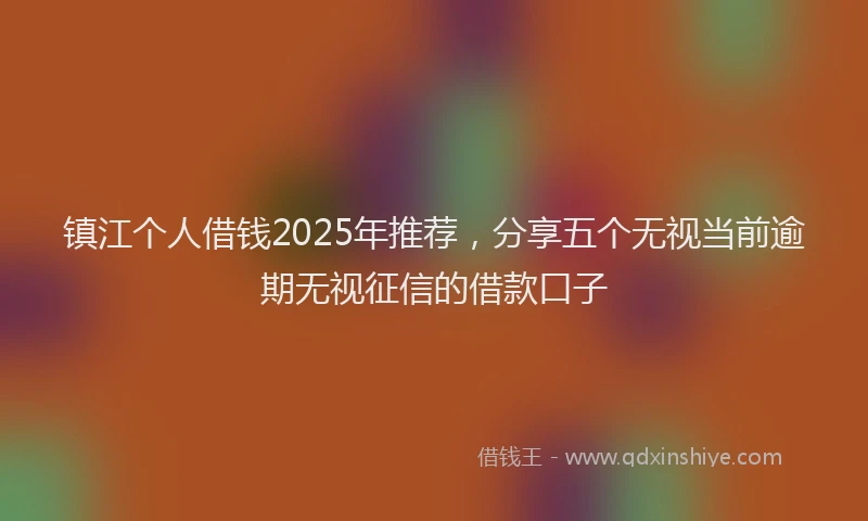 镇江个人借钱2025年推荐，分享五个无视当前逾期无视征信的借款口子