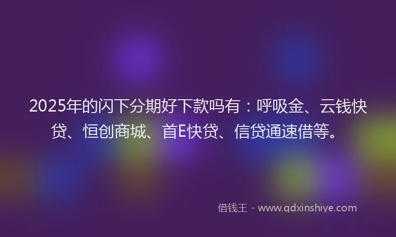 2025年的闪下分期好下款吗有：呼吸金、云钱快贷、恒创商城、首E快贷、信贷通速借等。