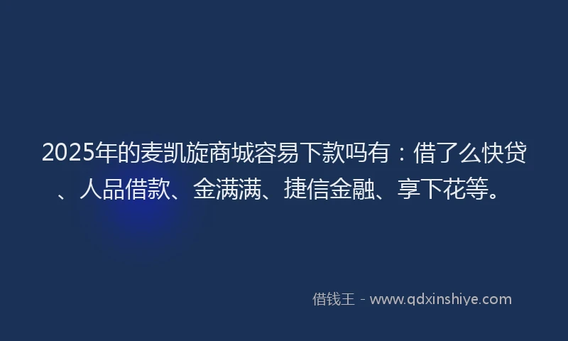 2025年的麦凯旋商城容易下款吗有：借了么快贷、人品借款、金满满、捷信金融、享下花等。