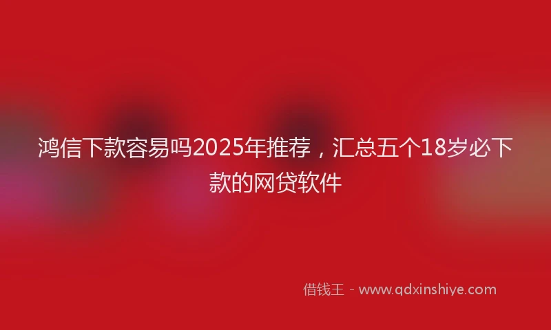 鸿信下款容易吗2025年推荐，汇总五个18岁必下款的网贷软件