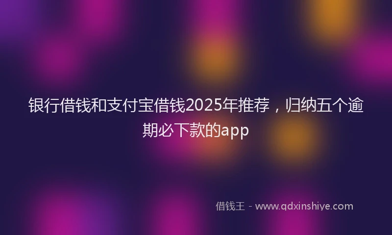 银行借钱和支付宝借钱2025年推荐，归纳五个逾期必下款的app