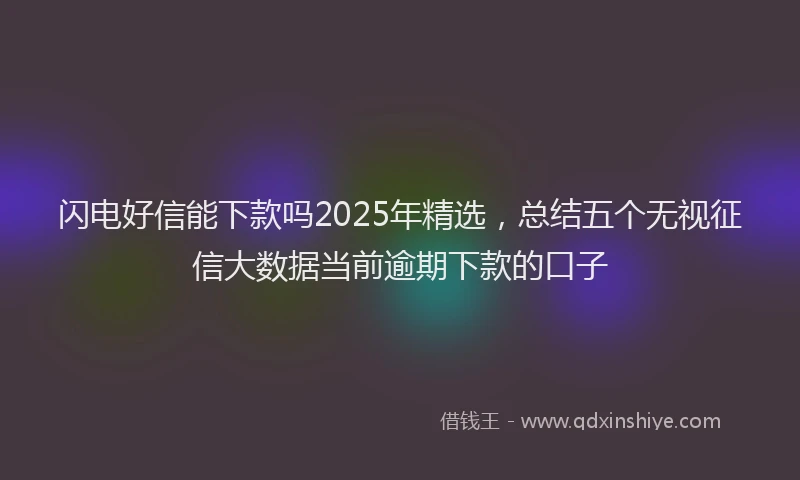 闪电好信能下款吗2025年精选，总结五个无视征信大数据当前逾期下款的口子
