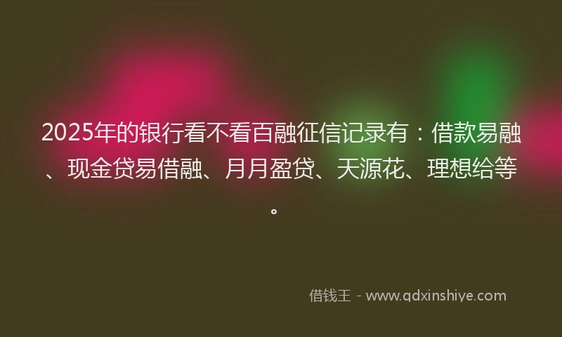 2025年的银行看不看百融征信记录有：借款易融、现金贷易借融、月月盈贷、天源花、理想给等。